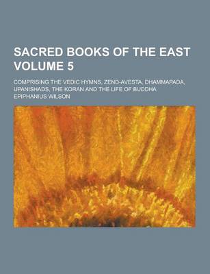 Book cover for Sacred Books of the East; Comprising the Vedic Hymns, Zend-Avesta, Dhammapada, Upanishads, the Koran and the Life of Buddha Volume 5