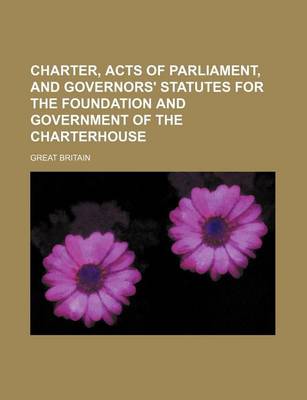 Book cover for Charter, Acts of Parliament, and Governors' Statutes for the Foundation and Government of the Charterhouse