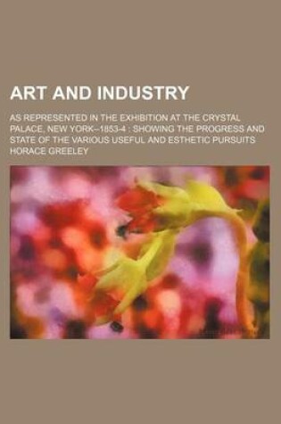 Cover of Art and Industry; As Represented in the Exhibition at the Crystal Palace, New York--1853-4 Showing the Progress and State of the Various Useful and Esthetic Pursuits