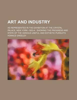 Book cover for Art and Industry; As Represented in the Exhibition at the Crystal Palace, New York--1853-4 Showing the Progress and State of the Various Useful and Esthetic Pursuits