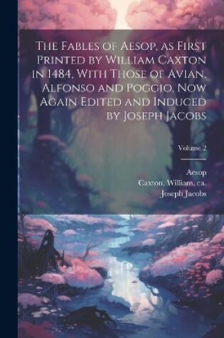 Cover of The Fables of Aesop, as First Printed by William Caxton in 1484, With Those of Avian, Alfonso and Poggio, Now Again Edited and Induced by Joseph Jacobs; Volume 2