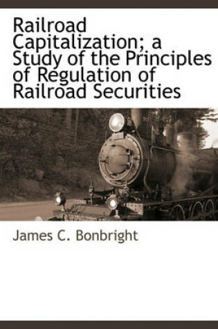 Cover of Railroad Capitalization; A Study of the Principles of Regulation of Railroad Securities