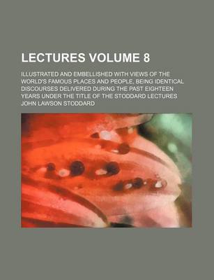 Book cover for Lectures Volume 8; Illustrated and Embellished with Views of the World's Famous Places and People, Being Identical Discourses Delivered During the Past Eighteen Years Under the Title of the Stoddard Lectures