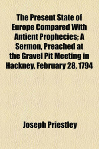 Cover of The Present State of Europe Compared with Antient Prophecies; A Sermon, Preached at the Gravel Pit Meeting in Hackney, February 28, 1794