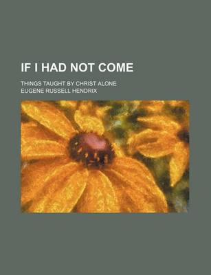 Book cover for If I Had Not Come; Things Taught by Christ Alone