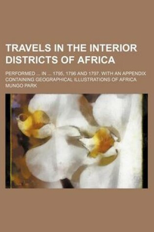 Cover of Travels in the Interior Districts of Africa; Performed in 1795, 1796 and 1797. with an Appendix Containing Geographical Illustrations of Africa