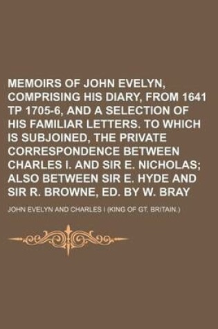 Cover of Memoirs of John Evelyn, Comprising His Diary, from 1641 Tp 1705-6, and a Selection of His Familiar Letters. to Which Is Subjoined, the Private Corresp