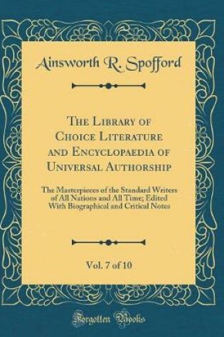 Cover of The Library of Choice Literature and Encyclopaedia of Universal Authorship, Vol. 7 of 10: The Masterpieces of the Standard Writers of All Nations and All Time; Edited With Biographical and Critical Notes (Classic Reprint)