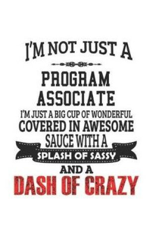 Cover of I'm Not Just A Program Associate I'm Just A Big Cup Of Wonderful Covered In Awesome Sauce With A Splash Of Sassy And A Dash Of Crazy