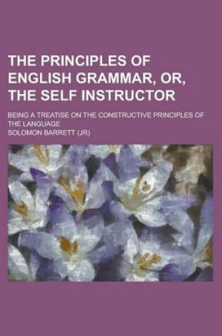 Cover of The Principles of English Grammar, Or, the Self Instructor; Being a Treatise on the Constructive Principles of the Language