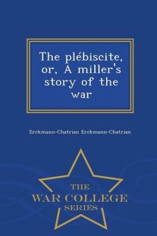 Cover of The Plebiscite, Or, a Miller's Story of the War - War College Series