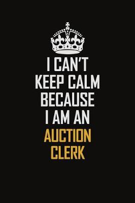 Book cover for I Can't Keep Calm Because I Am An Auction Clerk
