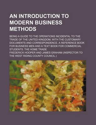 Book cover for An Introduction to Modern Business Methods; Being a Guide to the Operations Incidental to the Trade of the United Kingdom, with the Customary Documents and Correspondence. a Reference Book for Business Men and a Text Book for Commercial