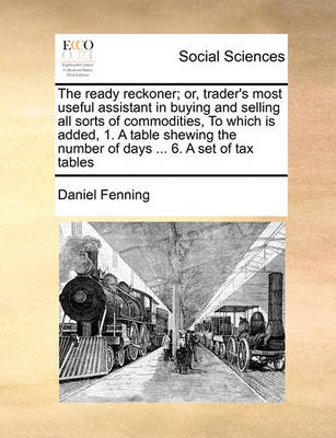 Book cover for The ready reckoner; or, trader's most useful assistant in buying and selling all sorts of commodities, To which is added, 1. A table shewing the number of days ... 6. A set of tax tables