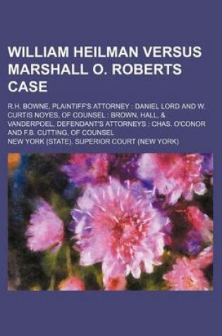 Cover of William Heilman Versus Marshall O. Roberts Case; R.H. Bowne, Plaintiff's Attorney Daniel Lord and W. Curtis Noyes, of Counsel Brown, Hall, & Vanderpoel, Defendant's Attorneys Chas. O'Conor and F.B. Cutting, of Counsel