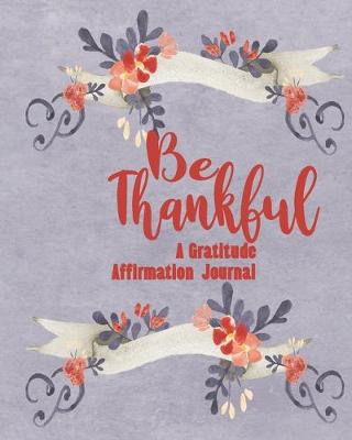 Book cover for Be Thankful - A Gratitude And Affirmation Journal