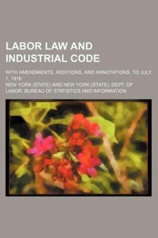 Cover of Labor Law and Industrial Code; With Amendments, Additions, and Annotations, to July 1, 1916