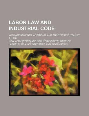 Book cover for Labor Law and Industrial Code; With Amendments, Additions, and Annotations, to July 1, 1916