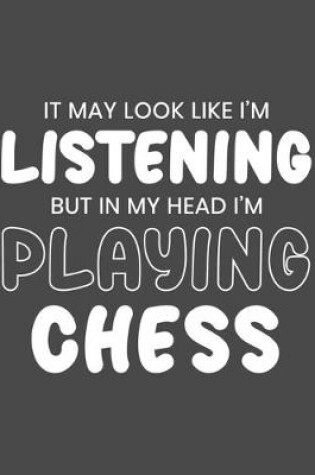 Cover of It May Look Like I'm Listening, but in My Head I'm Playing Chess