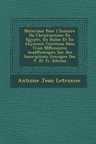 Cover of Materiaux Pour L'Histoire Du Christianisme En Egypte, En Nubie Et En Abyssinie Contenus Dans Trois M Emoires Acad Emiques Sur Des Inscriptions Grecques Des V. Et VI. Silecles