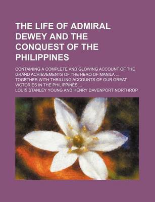 Book cover for The Life of Admiral Dewey and the Conquest of the Philippines; Containing a Complete and Glowing Account of the Grand Achievements of the Hero of Manila Together with Thrilling Accounts of Our Great Victories in the Philippines