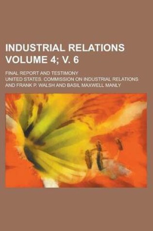 Cover of Industrial Relations; Final Report and Testimony Volume 4; V. 6