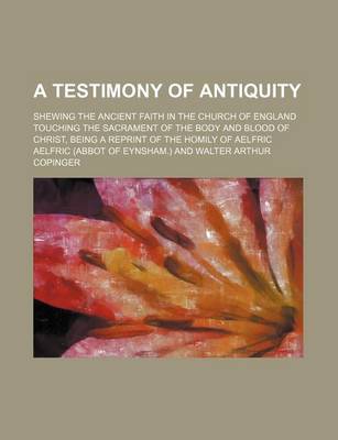 Book cover for A Testimony of Antiquity; Shewing the Ancient Faith in the Church of England Touching the Sacrament of the Body and Blood of Christ, Being a Reprint