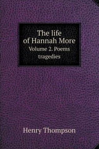 Cover of The life of Hannah More Volume 2. Poems tragedies