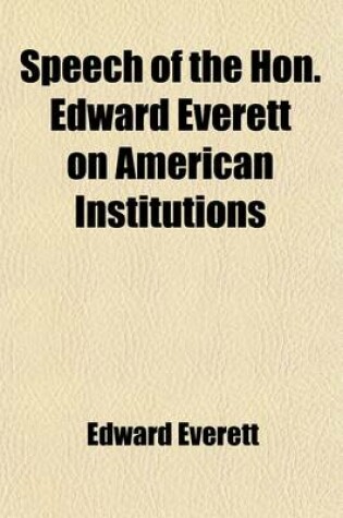 Cover of Speech of the Hon. Edward Everett on American Institutions; In Reply to Dicussion in the British House of Lords; Delivered on the 4th of July