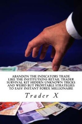 Cover of Abandon The Indicators Trade Like The Institutions Retail Trader Survival Kit Hidden Unknown Tricks And Weird But Profitable Strategies To Easy Instant Forex Millionaire