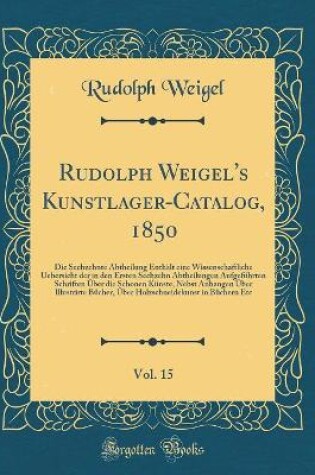 Cover of Rudolph Weigel's Kunstlager-Catalog, 1850, Vol. 15: Die Sechzehnte Abtheilung Enthält eine Wissenschaftliche Uebersicht der in den Ersten Sechzehn Abtheilungen Aufgeführten Schriften Über die Schonen Künste, Nebst Anhangen Über Illustrirte Bücher, Über Ho