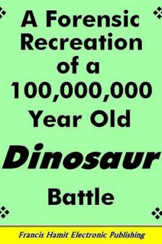 Cover of A Forensic Recreation of a 100,000,000 Year Old Dinosaur Battle