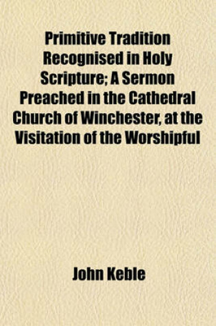Cover of Primitive Tradition Recognised in Holy Scripture; A Sermon Preached in the Cathedral Church of Winchester, at the Visitation of the Worshipful