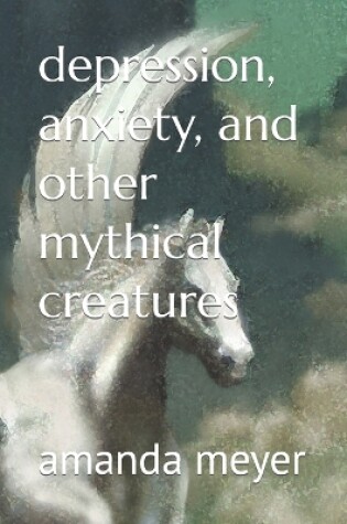 Cover of depression, anxiety, and other mythical creatures