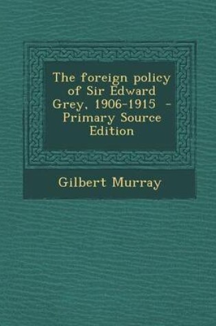 Cover of The Foreign Policy of Sir Edward Grey, 1906-1915 - Primary Source Edition