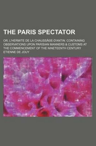 Cover of The Paris Spectator (Volume 2); Or, L'Hermite de La Chaussa(c)E-D'Antin. Containing Observations Upon Parisian Manners & Customs at the Commencement O