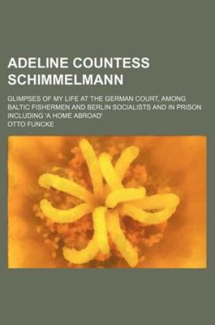 Cover of Adeline Countess Schimmelmann; Glimpses of My Life at the German Court, Among Baltic Fishermen and Berlin Socialists and in Prison Including 'a Home a