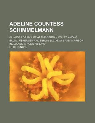 Book cover for Adeline Countess Schimmelmann; Glimpses of My Life at the German Court, Among Baltic Fishermen and Berlin Socialists and in Prison Including 'a Home a