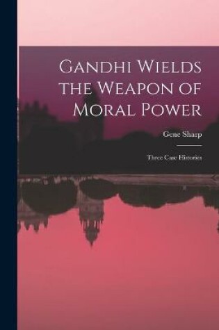 Cover of Gandhi Wields the Weapon of Moral Power; Three Case Histories