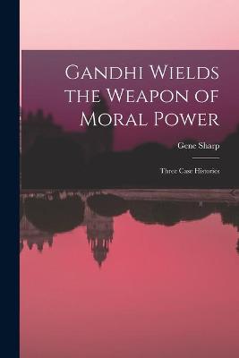 Book cover for Gandhi Wields the Weapon of Moral Power; Three Case Histories