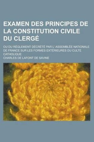 Cover of Examen Des Principes de La Constitution Civile Du Clerge; Ou Du Reglement Decrete Par L' Assemblee Nationale de France Sur Les Formes Exterieures Du Culte Catholique