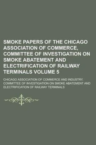 Cover of Smoke Papers of the Chicago Association of Commerce, Committee of Investigation on Smoke Abatement and Electrification of Railway Terminals Volume 5