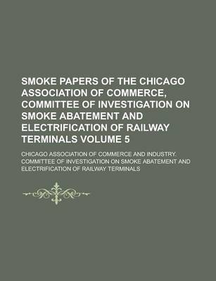 Book cover for Smoke Papers of the Chicago Association of Commerce, Committee of Investigation on Smoke Abatement and Electrification of Railway Terminals Volume 5