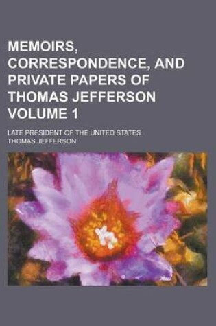 Cover of Memoirs, Correspondence, and Private Papers of Thomas Jefferson; Late President of the United States Volume 1