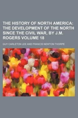 Cover of The History of North America; The Development of the North Since the Civil War, by J.M. Rogers Volume 18