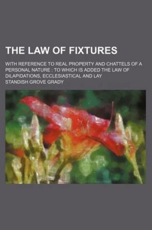 Cover of The Law of Fixtures; With Reference to Real Property and Chattels of a Personal Nature to Which Is Added the Law of Dilapidations, Ecclesiastical and Lay