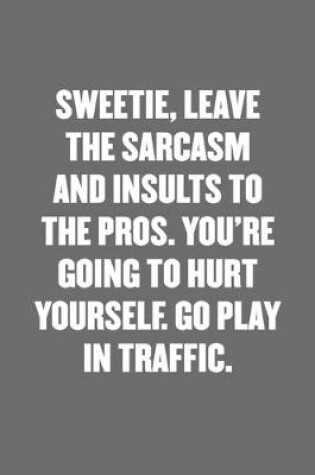 Cover of Sweetie, Leave the Sarcasm and Insults to the Pros. You're Going to Hurt Yourself. Go Play in Traffic