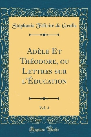 Cover of Adele Et Theodore, Ou Lettres Sur l'Education, Vol. 4 (Classic Reprint)