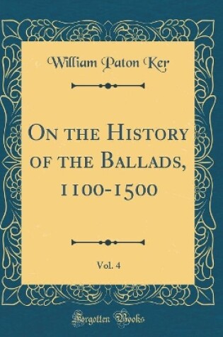 Cover of On the History of the Ballads, 1100-1500, Vol. 4 (Classic Reprint)