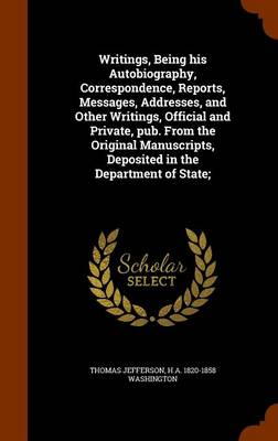 Book cover for Writings, Being His Autobiography, Correspondence, Reports, Messages, Addresses, and Other Writings, Official and Private, Pub. from the Original Manuscripts, Deposited in the Department of State;